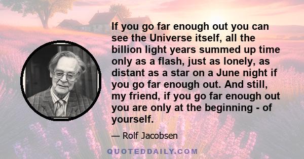 If you go far enough out you can see the Universe itself, all the billion light years summed up time only as a flash, just as lonely, as distant as a star on a June night if you go far enough out. And still, my friend,