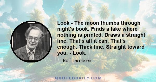 Look - The moon thumbs through night's book. Finds a lake where nothing is printed. Draws a straight line. That's all it can. That's enough. Thick line. Straight toward you. - Look.