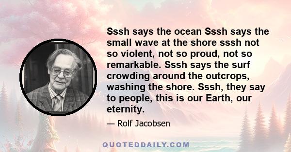 Sssh says the ocean Sssh says the small wave at the shore sssh not so violent, not so proud, not so remarkable. Sssh says the surf crowding around the outcrops, washing the shore. Sssh, they say to people, this is our