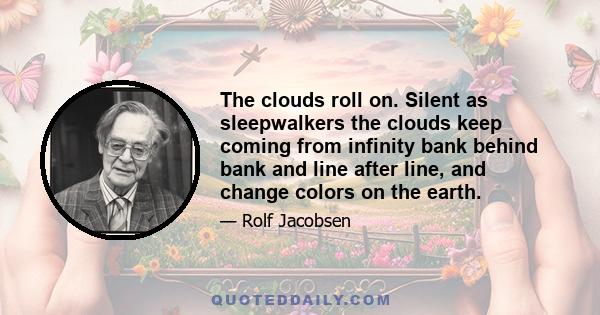 The clouds roll on. Silent as sleepwalkers the clouds keep coming from infinity bank behind bank and line after line, and change colors on the earth.