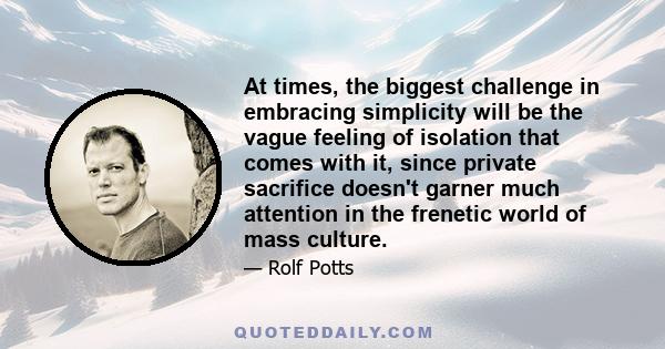 At times, the biggest challenge in embracing simplicity will be the vague feeling of isolation that comes with it, since private sacrifice doesn't garner much attention in the frenetic world of mass culture.