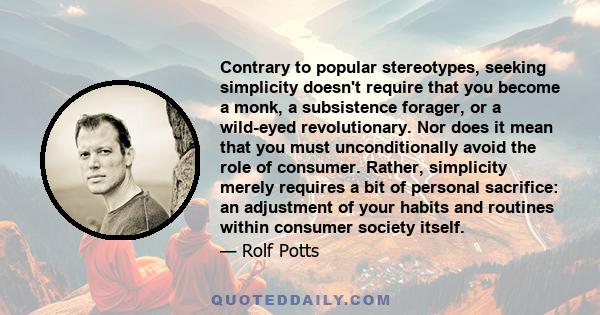 Contrary to popular stereotypes, seeking simplicity doesn't require that you become a monk, a subsistence forager, or a wild-eyed revolutionary. Nor does it mean that you must unconditionally avoid the role of consumer. 