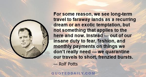 For some reason, we see long-term travel to faraway lands as a recurring dream or an exotic temptation, but not something that applies to the here and now. Instead — out of our insane duty to fear, fashion, and monthly