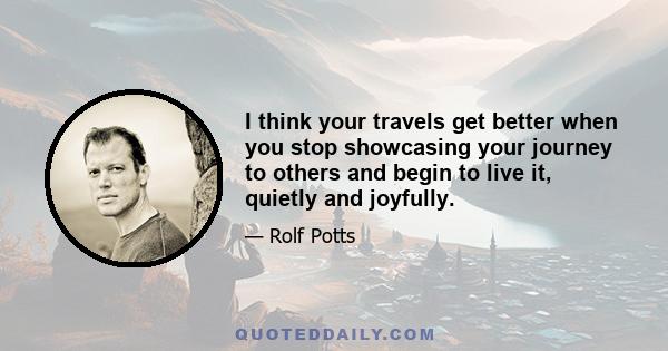 I think your travels get better when you stop showcasing your journey to others and begin to live it, quietly and joyfully.