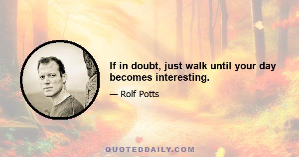 If in doubt, just walk until your day becomes interesting.