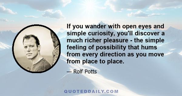 If you wander with open eyes and simple curiosity, you'll discover a much richer pleasure - the simple feeling of possibility that hums from every direction as you move from place to place.