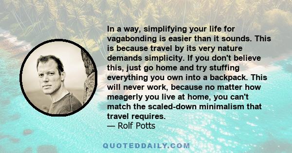 In a way, simplifying your life for vagabonding is easier than it sounds. This is because travel by its very nature demands simplicity. If you don't believe this, just go home and try stuffing everything you own into a