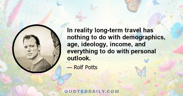 In reality long-term travel has nothing to do with demographics, age, ideology, income, and everything to do with personal outlook.