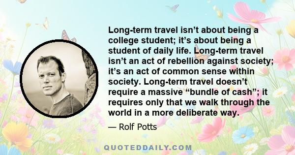 Long-term travel isn’t about being a college student; it’s about being a student of daily life. Long-term travel isn’t an act of rebellion against society; it’s an act of common sense within society. Long-term travel