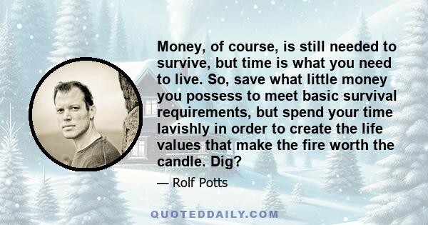 Money, of course, is still needed to survive, but time is what you need to live. So, save what little money you possess to meet basic survival requirements, but spend your time lavishly in order to create the life