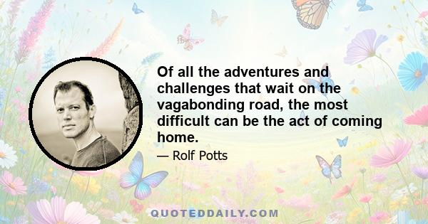 Of all the adventures and challenges that wait on the vagabonding road, the most difficult can be the act of coming home.