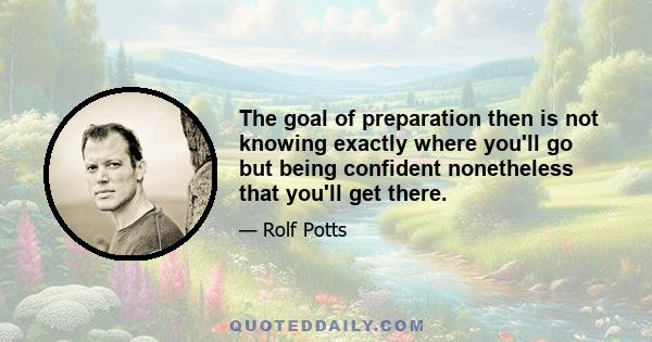 The goal of preparation then is not knowing exactly where you'll go but being confident nonetheless that you'll get there.