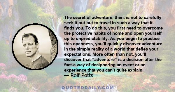 The secret of adventure, then, is not to carefully seek it out but to travel in such a way that it finds you. To do this, you first need to overcome the protective habits of home and open yourself up to