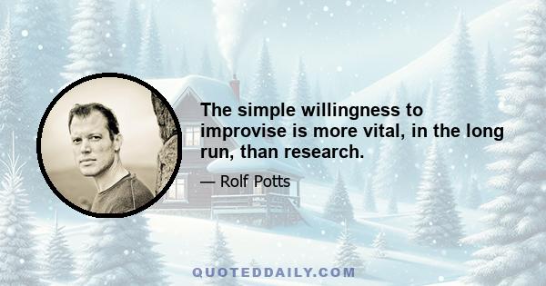 The simple willingness to improvise is more vital, in the long run, than research.