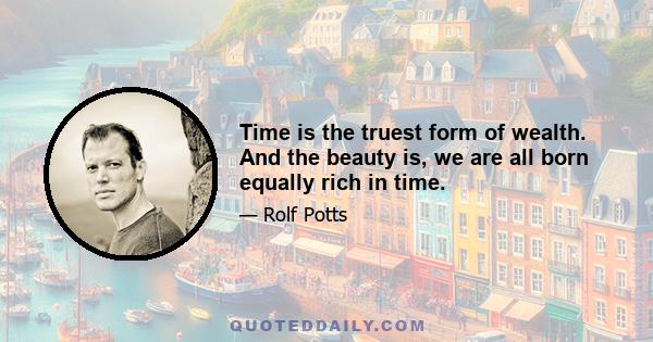 Time is the truest form of wealth. And the beauty is, we are all born equally rich in time.