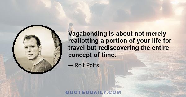 Vagabonding is about not merely reallotting a portion of your life for travel but rediscovering the entire concept of time.