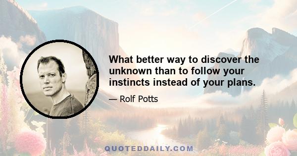 What better way to discover the unknown than to follow your instincts instead of your plans.