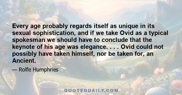 Every age probably regards itself as unique in its sexual sophistication, and if we take Ovid as a typical spokesman we should have to conclude that the keynote of his age was elegance. . . . Ovid could not possibly