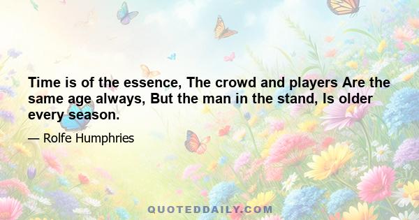 Time is of the essence, The crowd and players Are the same age always, But the man in the stand, Is older every season.