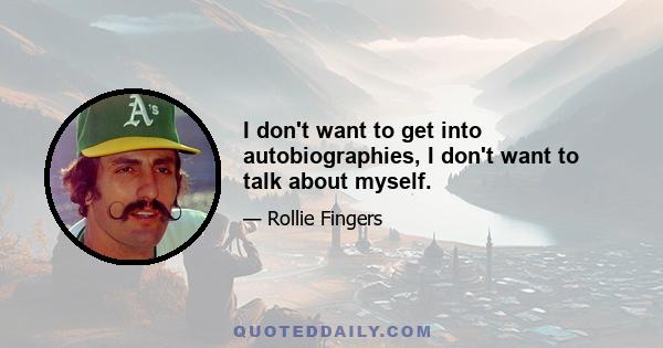 I don't want to get into autobiographies, I don't want to talk about myself.