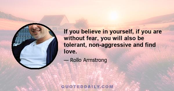 If you believe in yourself, if you are without fear, you will also be tolerant, non-aggressive and find love.