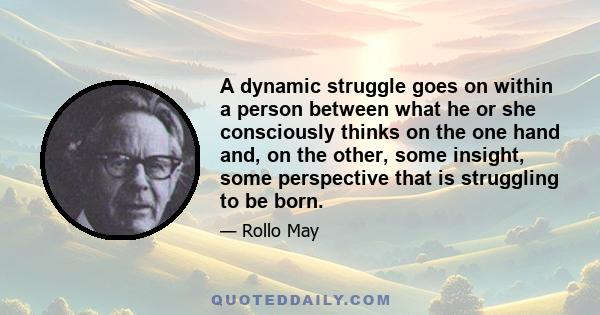 A dynamic struggle goes on within a person between what he or she consciously thinks on the one hand and, on the other, some insight, some perspective that is struggling to be born.