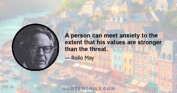 A person can meet anxiety to the extent that his values are stronger than the threat.