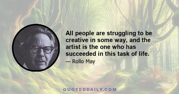 All people are struggling to be creative in some way, and the artist is the one who has succeeded in this task of life.