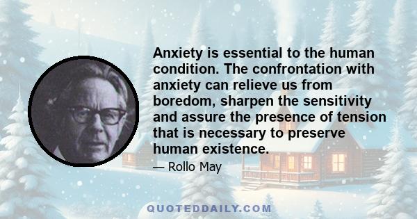 Anxiety is essential to the human condition. The confrontation with anxiety can relieve us from boredom, sharpen the sensitivity and assure the presence of tension that is necessary to preserve human existence.