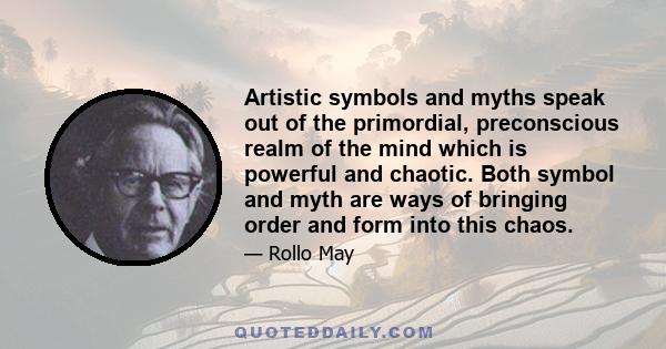 Artistic symbols and myths speak out of the primordial, preconscious realm of the mind which is powerful and chaotic. Both symbol and myth are ways of bringing order and form into this chaos.