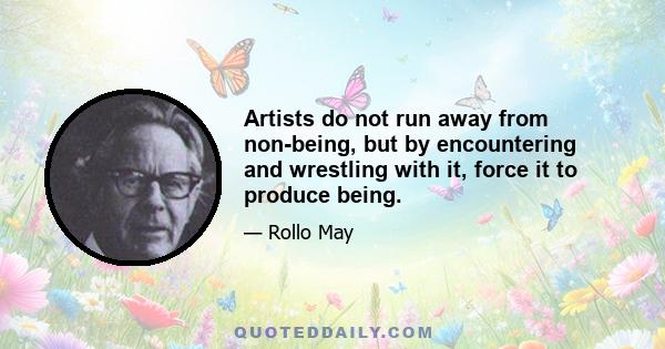 Artists do not run away from non-being, but by encountering and wrestling with it, force it to produce being.