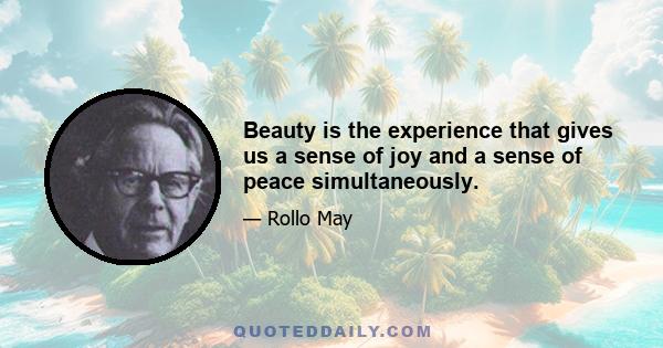 Beauty is the experience that gives us a sense of joy and a sense of peace simultaneously.