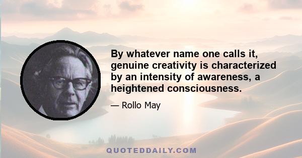 By whatever name one calls it, genuine creativity is characterized by an intensity of awareness, a heightened consciousness.