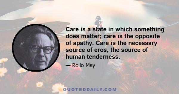 Care is a state in which something does matter; care is the opposite of apathy. Care is the necessary source of eros, the source of human tenderness.