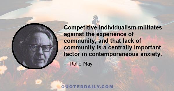 Competitive individualism militates against the experience of community, and that lack of community is a centrally important factor in contemporaneous anxiety.