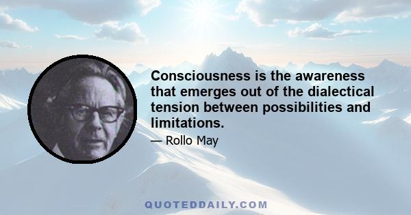 Consciousness is the awareness that emerges out of the dialectical tension between possibilities and limitations.