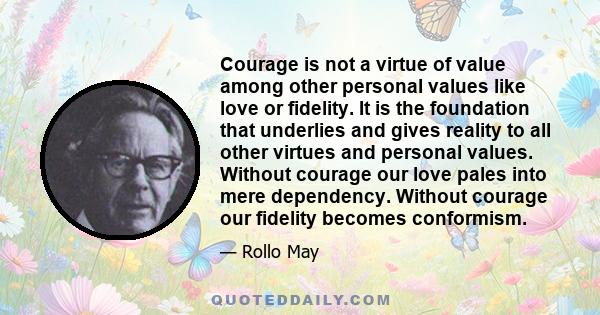 Courage is not a virtue of value among other personal values like love or fidelity. It is the foundation that underlies and gives reality to all other virtues and personal values. Without courage our love pales into