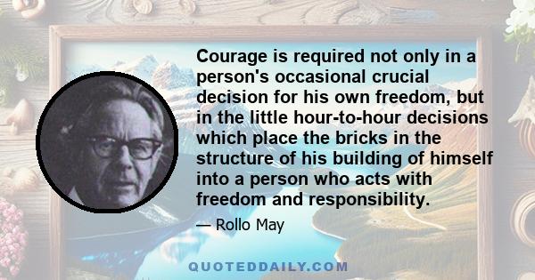 Courage is required not only in a person's occasional crucial decision for his own freedom, but in the little hour-to-hour decisions which place the bricks in the structure of his building of himself into a person who