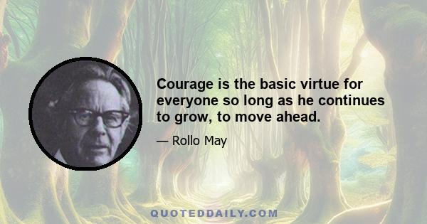 Courage is the basic virtue for everyone so long as he continues to grow, to move ahead.