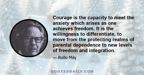 Courage is the capacity to meet the anxiety which arises as one achieves freedom. It is the willingness to differentiate, to move from the protecting realms of parental dependence to new levels of freedom and