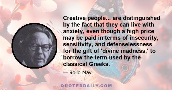 Creative people... are distinguished by the fact that they can live with anxiety, even though a high price may be paid in terms of insecurity, sensitivity, and defenselessness for the gift of 'divine madness,' to borrow 