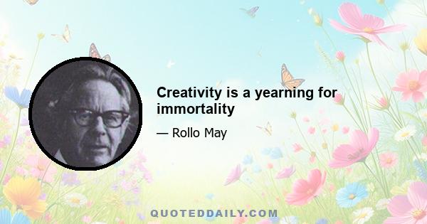 Creativity is a yearning for immortality