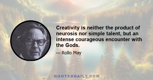 Creativity is neither the product of neurosis nor simple talent, but an intense courageous encounter with the Gods.