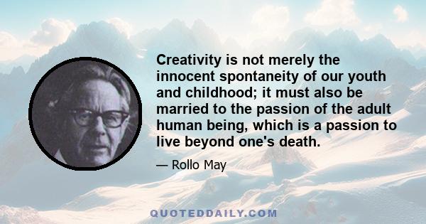 Creativity is not merely the innocent spontaneity of our youth and childhood; it must also be married to the passion of the adult human being, which is a passion to live beyond one's death.