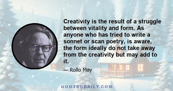 Creativity is the result of a struggle between vitality and form. As anyone who has tried to write a sonnet or scan poetry, is aware, the form ideally do not take away from the creativity but may add to it.