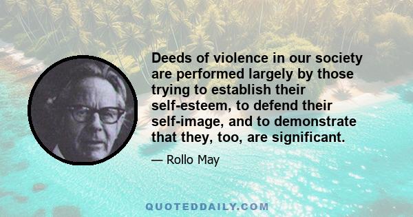 Deeds of violence in our society are performed largely by those trying to establish their self-esteem, to defend their self-image, and to demonstrate that they, too, are significant.