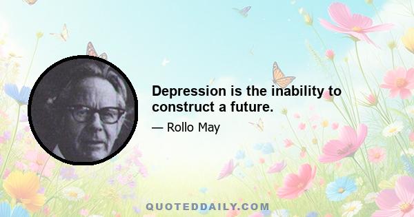 Depression is the inability to construct a future.