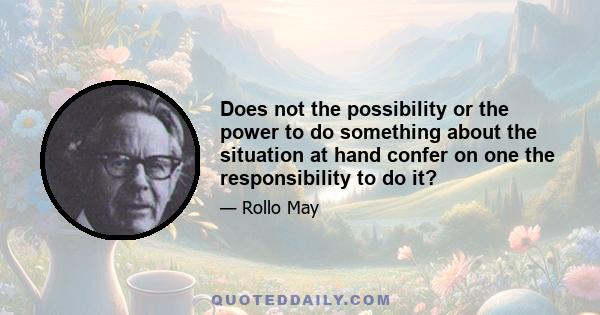 Does not the possibility or the power to do something about the situation at hand confer on one the responsibility to do it?