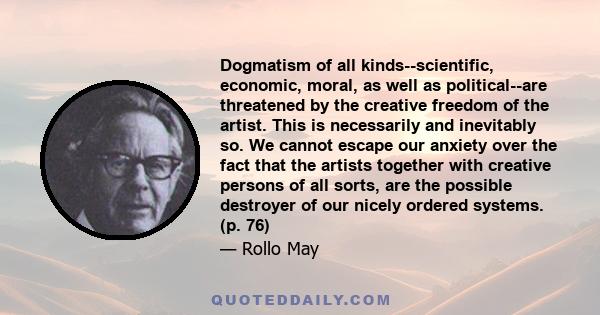 Dogmatism of all kinds--scientific, economic, moral, as well as political--are threatened by the creative freedom of the artist. This is necessarily and inevitably so. We cannot escape our anxiety over the fact that the 