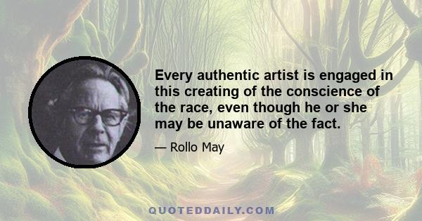 Every authentic artist is engaged in this creating of the conscience of the race, even though he or she may be unaware of the fact.